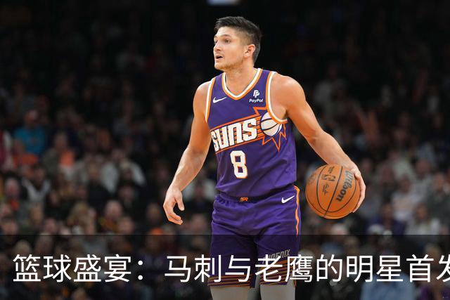 篮球盛宴：马刺与老鹰的明星首发，是谁的魔法时刻？